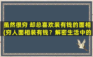 虽然很穷 却总喜欢装有钱的面相(穷人面相装有钱？解密生活中的迷思！)